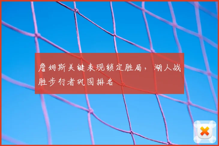 詹姆斯关键表现锁定胜局，湖人战胜步行者巩固排名