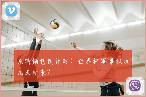 竞猜销售倒计时！世界杯赛事投注几点结束？