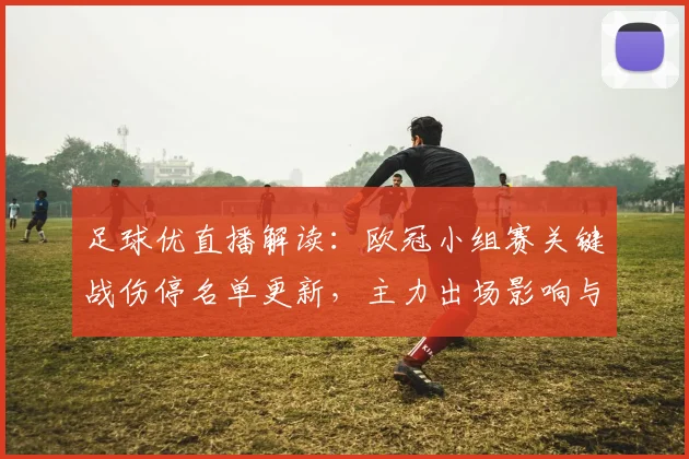 足球优直播解读：欧冠小组赛关键战伤停名单更新，主力出场影响与晋级形势看点