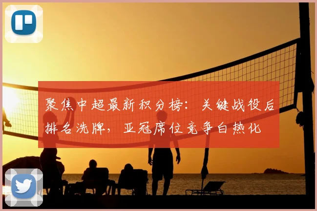 聚焦中超最新积分榜：关键战役后排名洗牌，亚冠席位竞争白热化