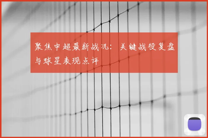 聚焦中超最新战况：关键战役复盘与球星表现点评