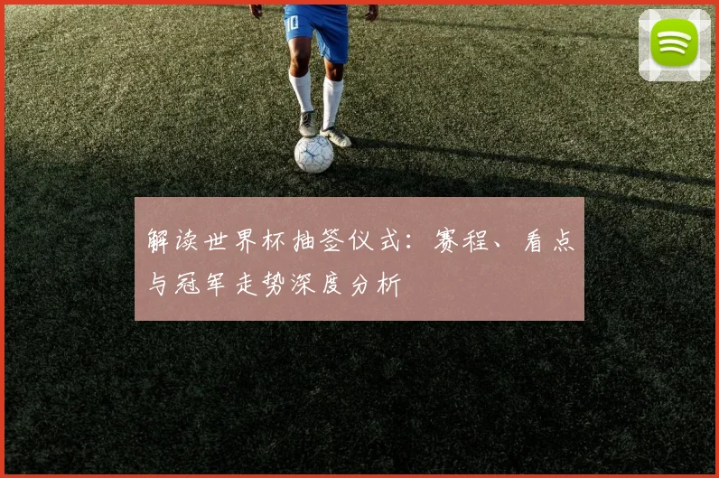 解读世界杯抽签仪式：赛程、看点与冠军走势深度分析