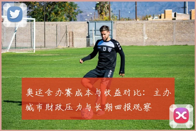 奥运会办赛成本与收益对比：主办城市财政压力与长期回报观察