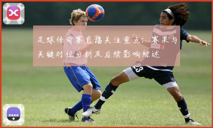 足球传奇赛直播关注重点：赛果与关键对位分析及后续影响综述