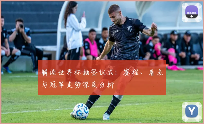 解读世界杯抽签仪式：赛程、看点与冠军走势深度分析