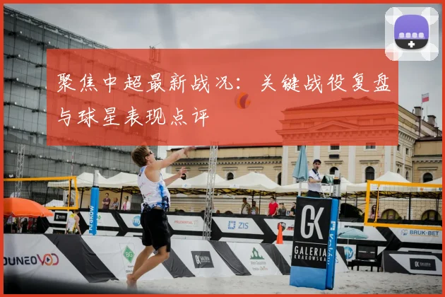 聚焦中超最新战况：关键战役复盘与球星表现点评