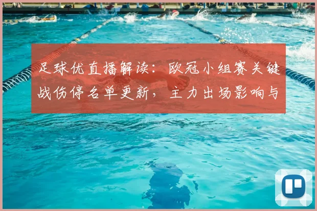 足球优直播解读：欧冠小组赛关键战伤停名单更新，主力出场影响与晋级形势看点