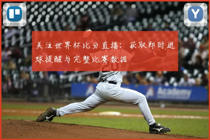 关注世界杯比分直播：获取即时进球提醒与完整比赛数据