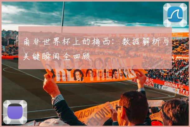 南非世界杯上的梅西:数据解析与关键瞬间全回顾