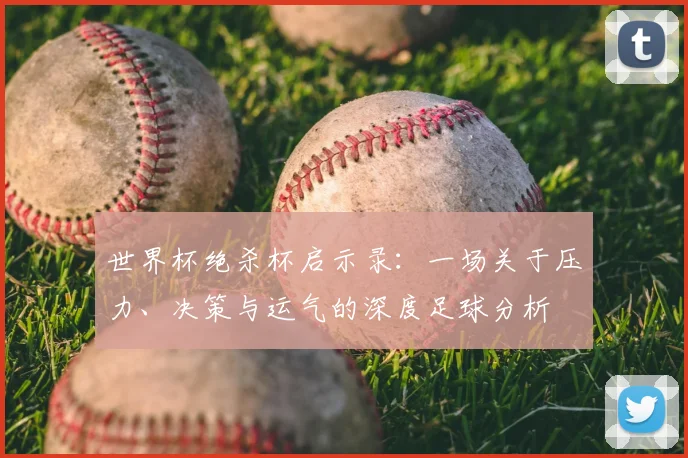 世界杯绝杀杯启示录：一场关于压力、决策与运气的深度足球分析