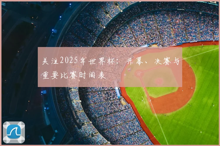 关注2025年世界杯：开幕、决赛与重要比赛时间表