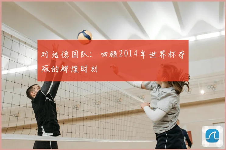 对话德国队:回顾2014年世界杯夺冠的辉煌时刻