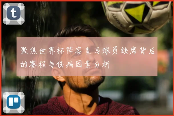 聚焦世界杯阵容皇马球员缺席背后的赛程与伤病因素分析