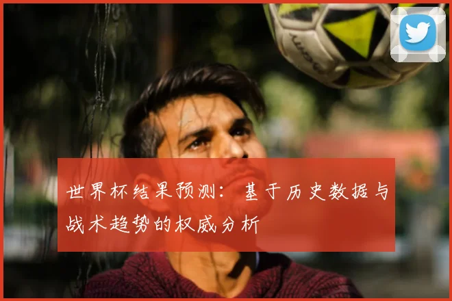 世界杯结果预测：基于历史数据与战术趋势的权威分析