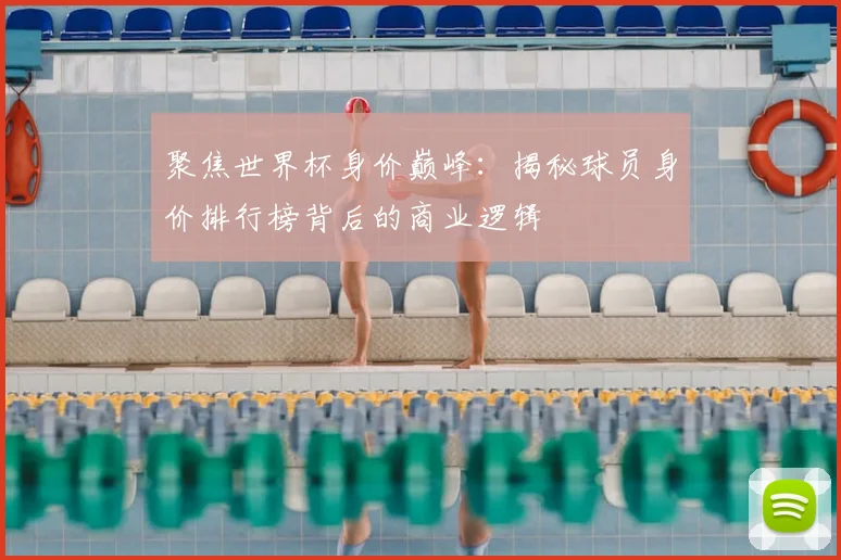 聚焦世界杯身价巅峰：揭秘球员身价排行榜背后的商业逻辑