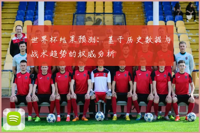 世界杯结果预测：基于历史数据与战术趋势的权威分析