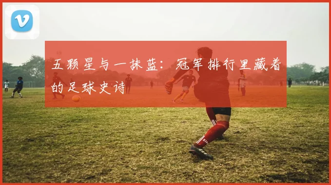 五颗星与一抹蓝：冠军排行里藏着的足球史诗