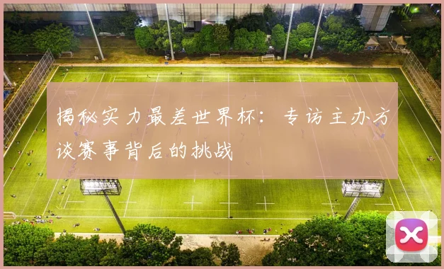 揭秘实力最差世界杯：专访主办方谈赛事背后的挑战
