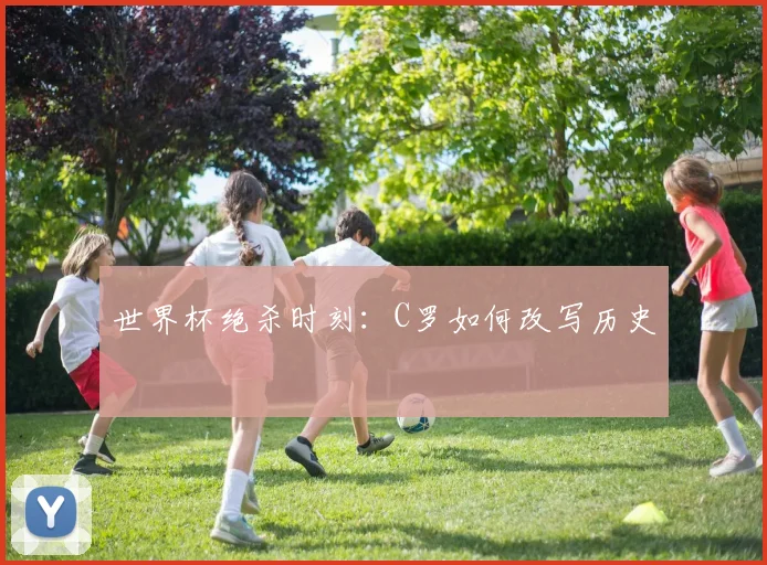 世界杯绝杀时刻：C罗如何改写历史