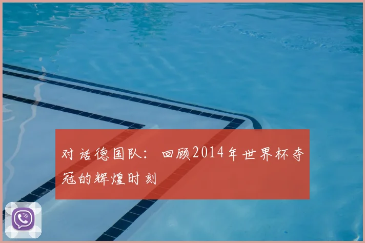 对话德国队:回顾2014年世界杯夺冠的辉煌时刻