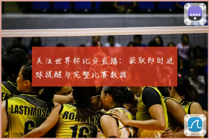 关注世界杯比分直播：获取即时进球提醒与完整比赛数据