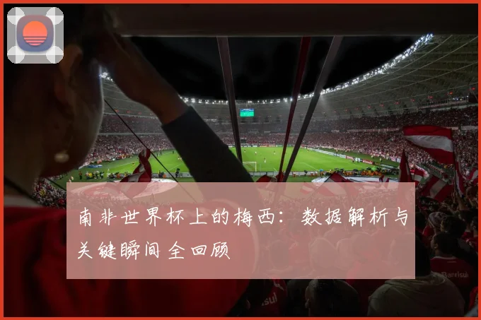 南非世界杯上的梅西:数据解析与关键瞬间全回顾