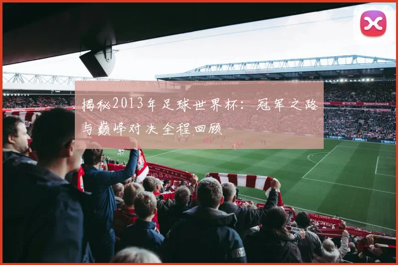 揭秘2013年足球世界杯：冠军之路与巅峰对决全程回顾