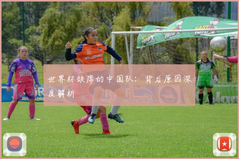 世界杯缺席的中国队：背后原因深度解析