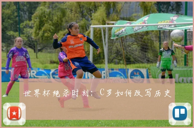 世界杯绝杀时刻：C罗如何改写历史