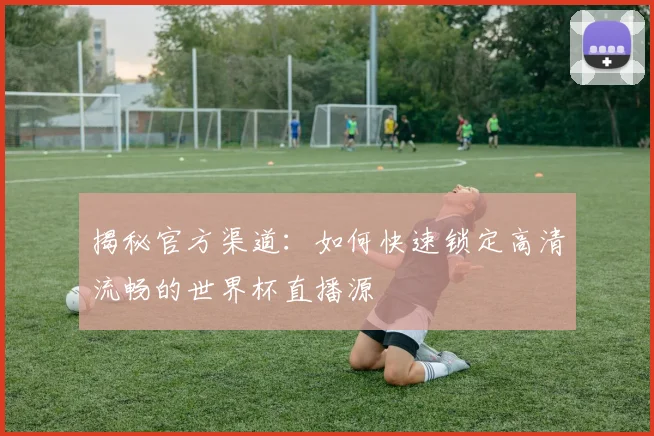 揭秘官方渠道:如何快速锁定高清流畅的世界杯直播源