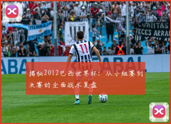 揭秘2012巴西世界杯：从小组赛到决赛的全面战术复盘